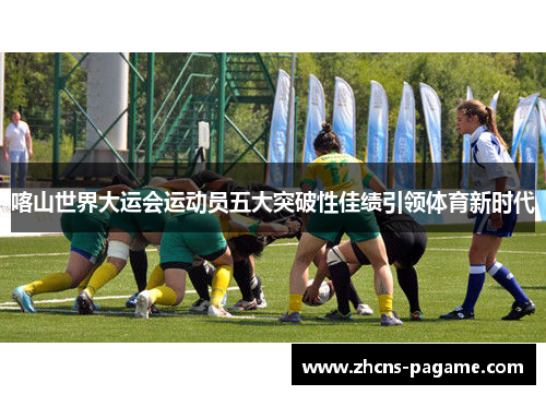 喀山世界大运会运动员五大突破性佳绩引领体育新时代