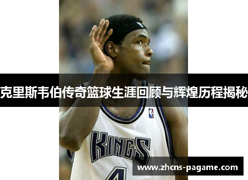 克里斯韦伯传奇篮球生涯回顾与辉煌历程揭秘 克里斯韦伯传奇篮球生涯回顾与辉煌历程揭秘