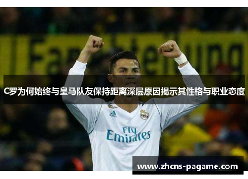 C罗为何始终与皇马队友保持距离深层原因揭示其性格与职业态度