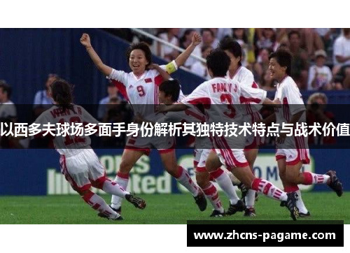 以西多夫球场多面手身份解析其独特技术特点与战术价值 以西多夫球场多面手身份解析其独特技术特点与战术价值