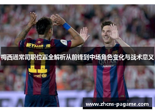 梅西通常司职位置全解析从前锋到中场角色变化与战术意义