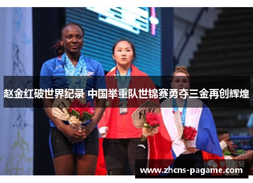 赵金红破世界纪录 中国举重队世锦赛勇夺三金再创辉煌 赵金红破世界纪录 中国举重队世锦赛勇夺三金再创辉煌