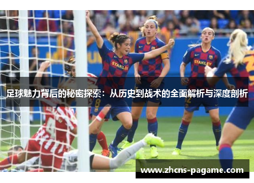 足球魅力背后的秘密探索:从历史到战术的全面解析与深度剖析 足球魅力背后的秘密探索:从历史到战术的全面解析与深度剖析