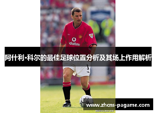 阿什利·科尔的最佳足球位置分析及其场上作用解析