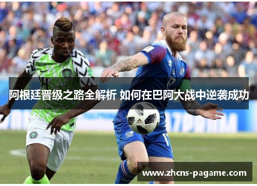 阿根廷晋级之路全解析 如何在巴阿大战中逆袭成功
