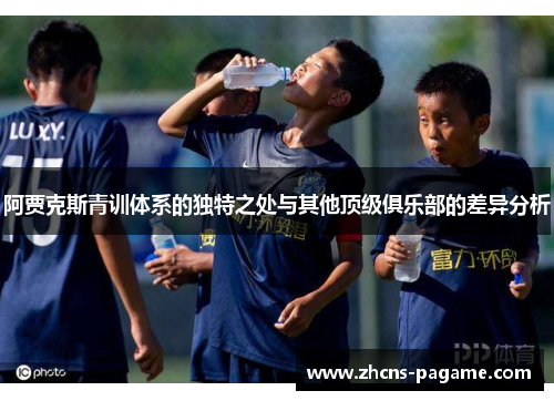 阿贾克斯青训体系的独特之处与其他顶级俱乐部的差异分析