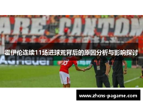 霍伊伦连续11场进球荒背后的原因分析与影响探讨