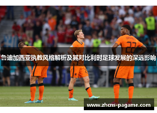 鲁迪加西亚执教风格解析及其对比利时足球发展的深远影响 鲁迪加西亚执教风格解析及其对比利时足球发展的深远影响