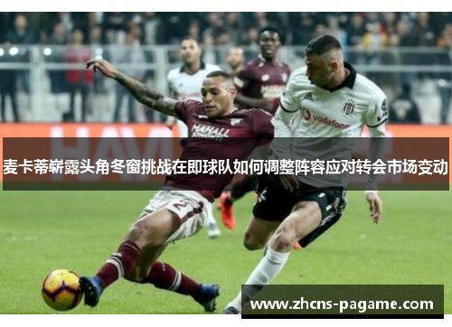 麦卡蒂崭露头角冬窗挑战在即球队如何调整阵容应对转会市场变动 麦卡蒂崭露头角冬窗挑战在即球队如何调整阵容应对转会市场变动