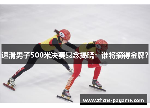 速滑男子500米决赛悬念揭晓:谁将摘得金牌? 速滑男子500米决赛悬念揭晓:谁将摘得金牌?