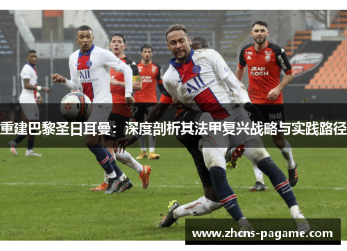 重建巴黎圣日耳曼:深度剖析其法甲复兴战略与实践路径 重建巴黎圣日耳曼:深度剖析其法甲复兴战略与实践路径