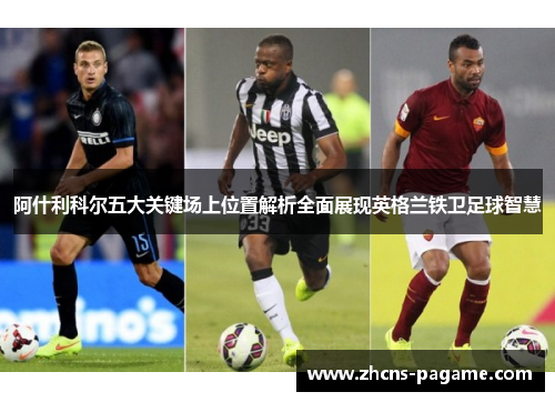 阿什利科尔五大关键场上位置解析全面展现英格兰铁卫足球智慧 阿什利科尔五大关键场上位置解析全面展现英格兰铁卫足球智慧