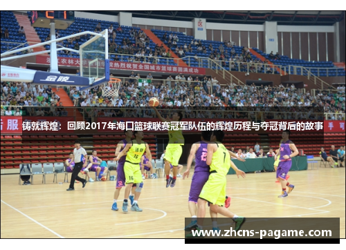 铸就辉煌:回顾2017年海口篮球联赛冠军队伍的辉煌历程与夺冠背后的故事 铸就辉煌:回顾2017年海口篮球联赛冠军队伍的辉煌历程与夺冠背后的故事