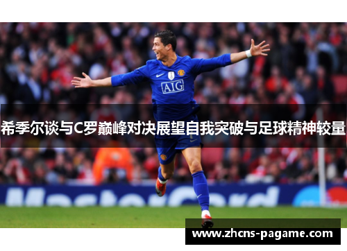 希季尔谈与C罗巅峰对决展望自我突破与足球精神较量 希季尔谈与C罗巅峰对决展望自我突破与足球精神较量