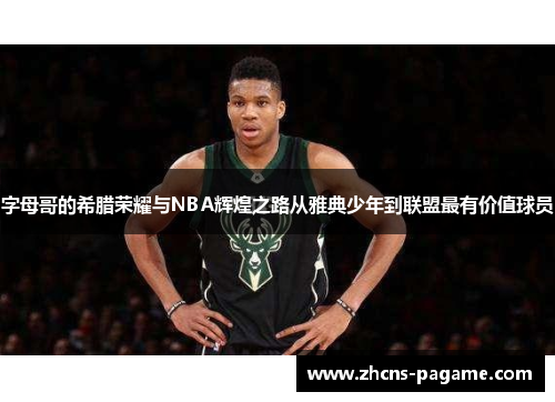 字母哥的希腊荣耀与NBA辉煌之路从雅典少年到联盟最有价值球员 字母哥的希腊荣耀与NBA辉煌之路从雅典少年到联盟最有价值球员