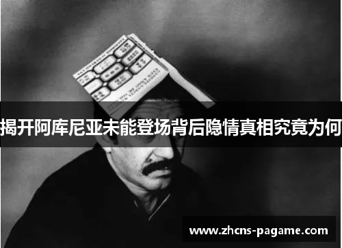 揭开阿库尼亚未能登场背后隐情真相究竟为何 揭开阿库尼亚未能登场背后隐情真相究竟为何