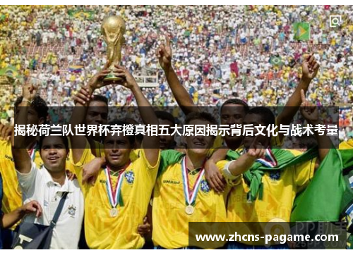 揭秘荷兰队世界杯弃橙真相五大原因揭示背后文化与战术考量 揭秘荷兰队世界杯弃橙真相五大原因揭示背后文化与战术考量