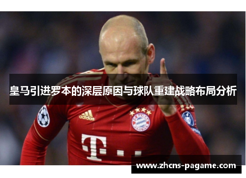 皇马引进罗本的深层原因与球队重建战略布局分析 皇马引进罗本的深层原因与球队重建战略布局分析