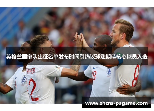 英格兰国家队出征名单发布时间引热议球迷期待核心球员入选 英格兰国家队出征名单发布时间引热议球迷期待核心球员入选