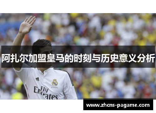 阿扎尔加盟皇马的时刻与历史意义分析 阿扎尔加盟皇马的时刻与历史意义分析