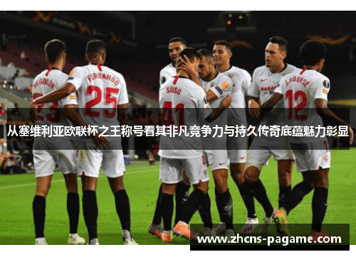 从塞维利亚欧联杯之王称号看其非凡竞争力与持久传奇底蕴魅力彰显