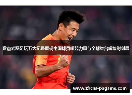 盘点武磊足坛五大纪录展现中国球员崛起力量与全球舞台辉煌时刻展