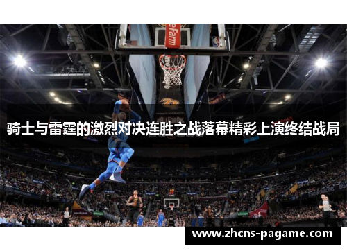 骑士与雷霆的激烈对决连胜之战落幕精彩上演终结战局