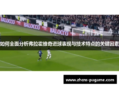 如何全面分析弗拉霍维奇进球表现与技术特点的关键因素