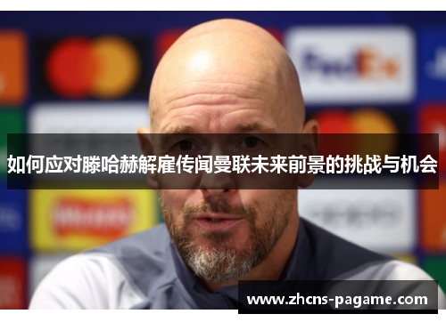 如何应对滕哈赫解雇传闻曼联未来前景的挑战与机会