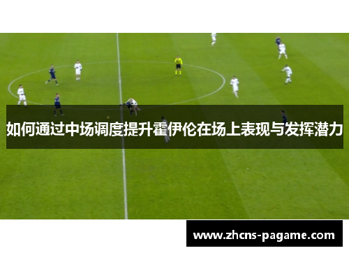 如何通过中场调度提升霍伊伦在场上表现与发挥潜力