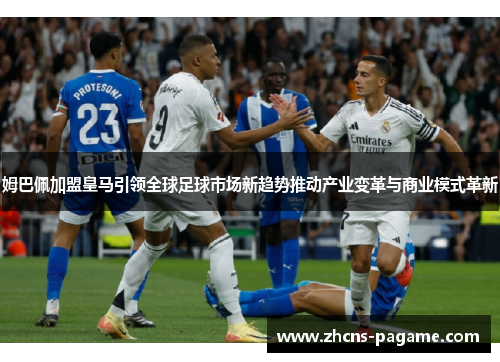 姆巴佩加盟皇马引领全球足球市场新趋势推动产业变革与商业模式革新