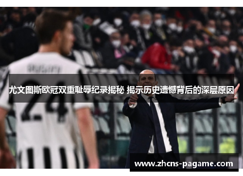 尤文图斯欧冠双重耻辱纪录揭秘 揭示历史遗憾背后的深层原因
