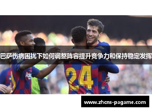 巴萨伤病困扰下如何调整阵容提升竞争力和保持稳定发挥