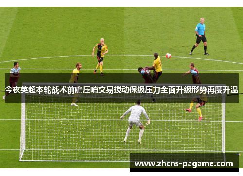 今夜英超本轮战术前瞻压哨交易搅动保级压力全面升级形势再度升温