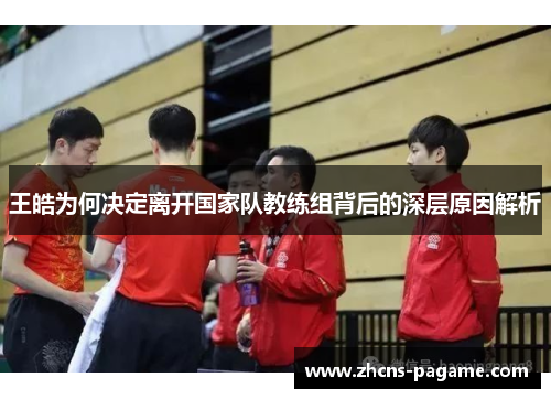 王皓为何决定离开国家队教练组背后的深层原因解析