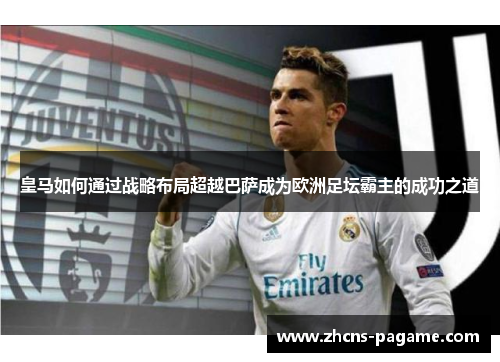 皇马如何通过战略布局超越巴萨成为欧洲足坛霸主的成功之道 皇马如何通过战略布局超越巴萨成为欧洲足坛霸主的成功之道