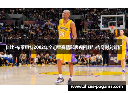 科比·布莱恩特2002年全明星赛精彩表现回顾与传奇时刻解析