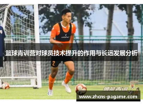 篮球青训营对球员技术提升的作用与长远发展分析 篮球青训营对球员技术提升的作用与长远发展分析