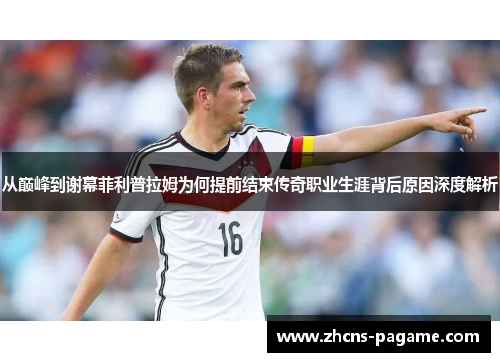从巅峰到谢幕菲利普拉姆为何提前结束传奇职业生涯背后原因深度解析