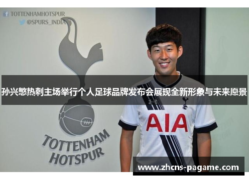 孙兴慜热刺主场举行个人足球品牌发布会展现全新形象与未来愿景 孙兴慜热刺主场举行个人足球品牌发布会展现全新形象与未来愿景
