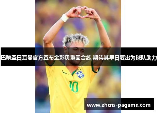 巴黎圣日耳曼官方宣布金彭贝重回合练 期待其早日复出为球队助力