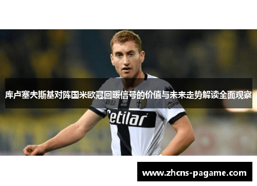 库卢塞夫斯基对阵国米欧冠回暖信号的价值与未来走势解读全面观察 库卢塞夫斯基对阵国米欧冠回暖信号的价值与未来走势解读全面观察