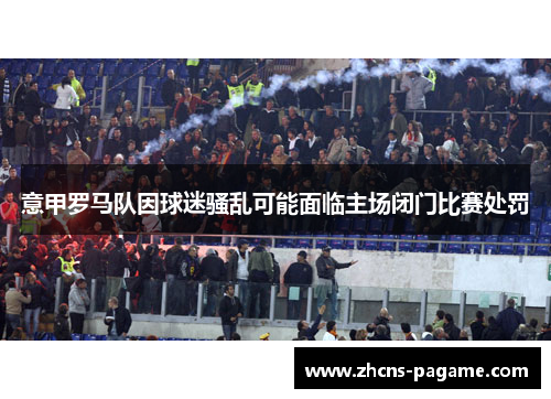 意甲罗马队因球迷骚乱可能面临主场闭门比赛处罚