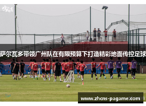 萨尔瓦多带领广州队在有限预算下打造精彩地面传控足球 萨尔瓦多带领广州队在有限预算下打造精彩地面传控足球