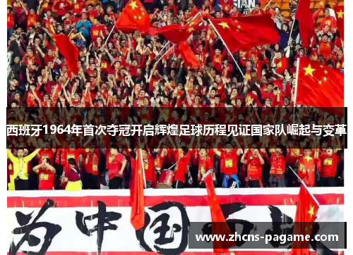 西班牙1964年首次夺冠开启辉煌足球历程见证国家队崛起与变革 西班牙1964年首次夺冠开启辉煌足球历程见证国家队崛起与变革