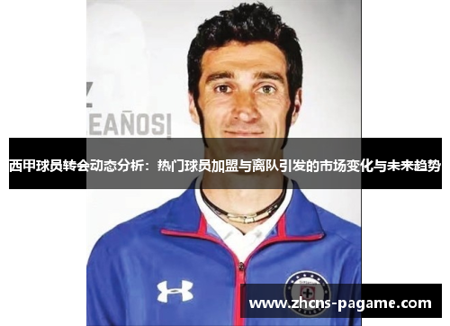 西甲球员转会动态分析:热门球员加盟与离队引发的市场变化与未来趋势 西甲球员转会动态分析:热门球员加盟与离队引发的市场变化与未来趋势