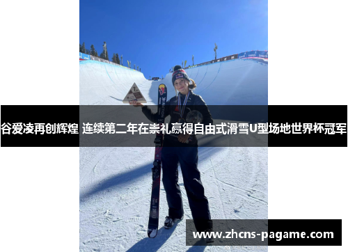 谷爱凌再创辉煌 连续第二年在崇礼赢得自由式滑雪U型场地世界杯冠军