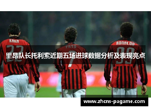 里昂队长托利索近期五场进球数据分析及表现亮点