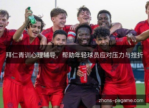 拜仁青训心理辅导,帮助年轻球员应对压力与挫折 拜仁青训心理辅导,帮助年轻球员应对压力与挫折