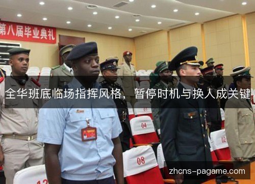 全华班底临场指挥风格,暂停时机与换人成关键 全华班底临场指挥风格,暂停时机与换人成关键